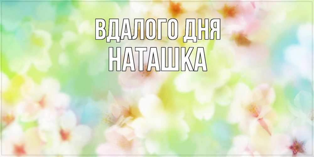 Открытка на каждый день з підписом, Наташка Вдалого дня удачного летнего солнечного дня Прикольна листівка з побажанням онлайн скачати безкоштовно 