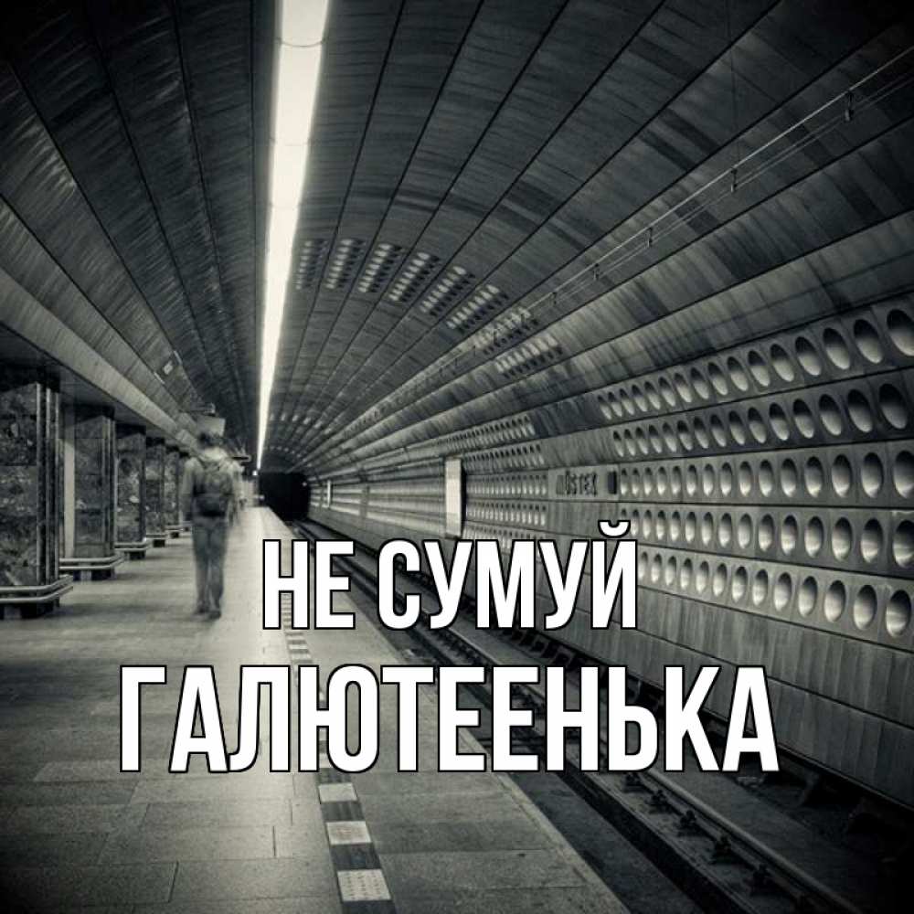 Открытка на каждый день з підписом, Галютеенька Не сумуй пустая станция метро Прикольна листівка з побажанням онлайн скачати безкоштовно 