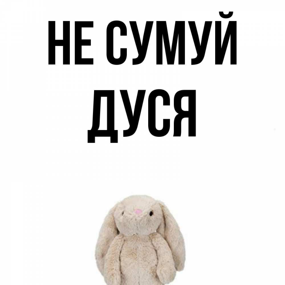 Открытка на каждый день з підписом, Дуся Не сумуй детская игрушка зайчика Прикольна листівка з побажанням онлайн скачати безкоштовно 