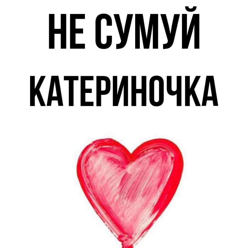 Открытка на каждый день з підписом, Катериночка Не сумуй сердечко Прикольна листівка з побажанням онлайн скачати безкоштовно 
