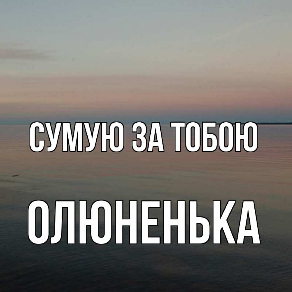 Открытка на каждый день з підписом, Олюненька Сумую за тобою пусто Прикольна листівка з побажанням онлайн скачати безкоштовно 