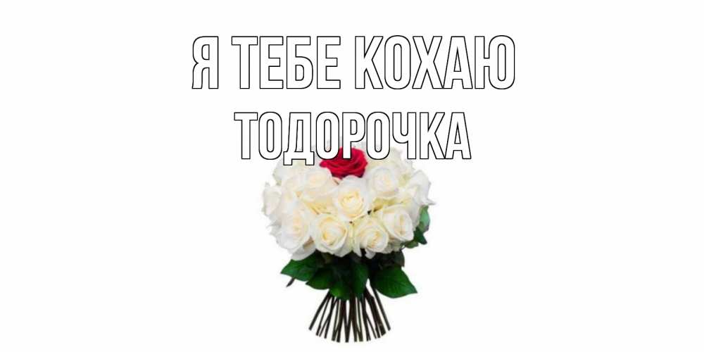 Открытка на каждый день з підписом, Тодорочка Я тебе кохаю единственная Прикольна листівка з побажанням онлайн скачати безкоштовно 