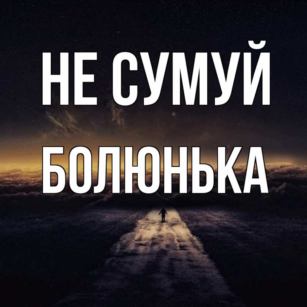 Открытка на каждый день з підписом, Болюнька Не сумуй дорога в никуда Прикольна листівка з побажанням онлайн скачати безкоштовно 