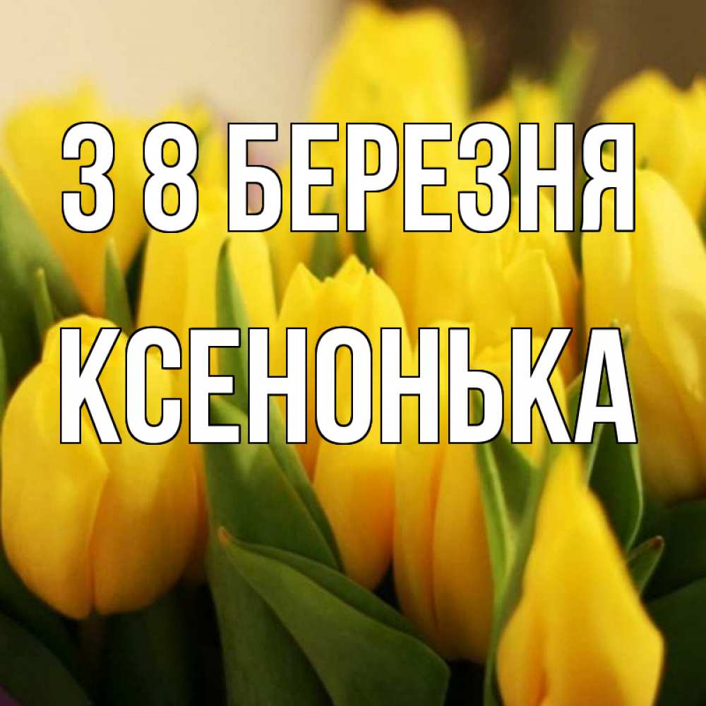 Открытка на каждый день з підписом, Ксенонька З 8 БЕРЕЗНЯ цветы Прикольна листівка з побажанням онлайн скачати безкоштовно 