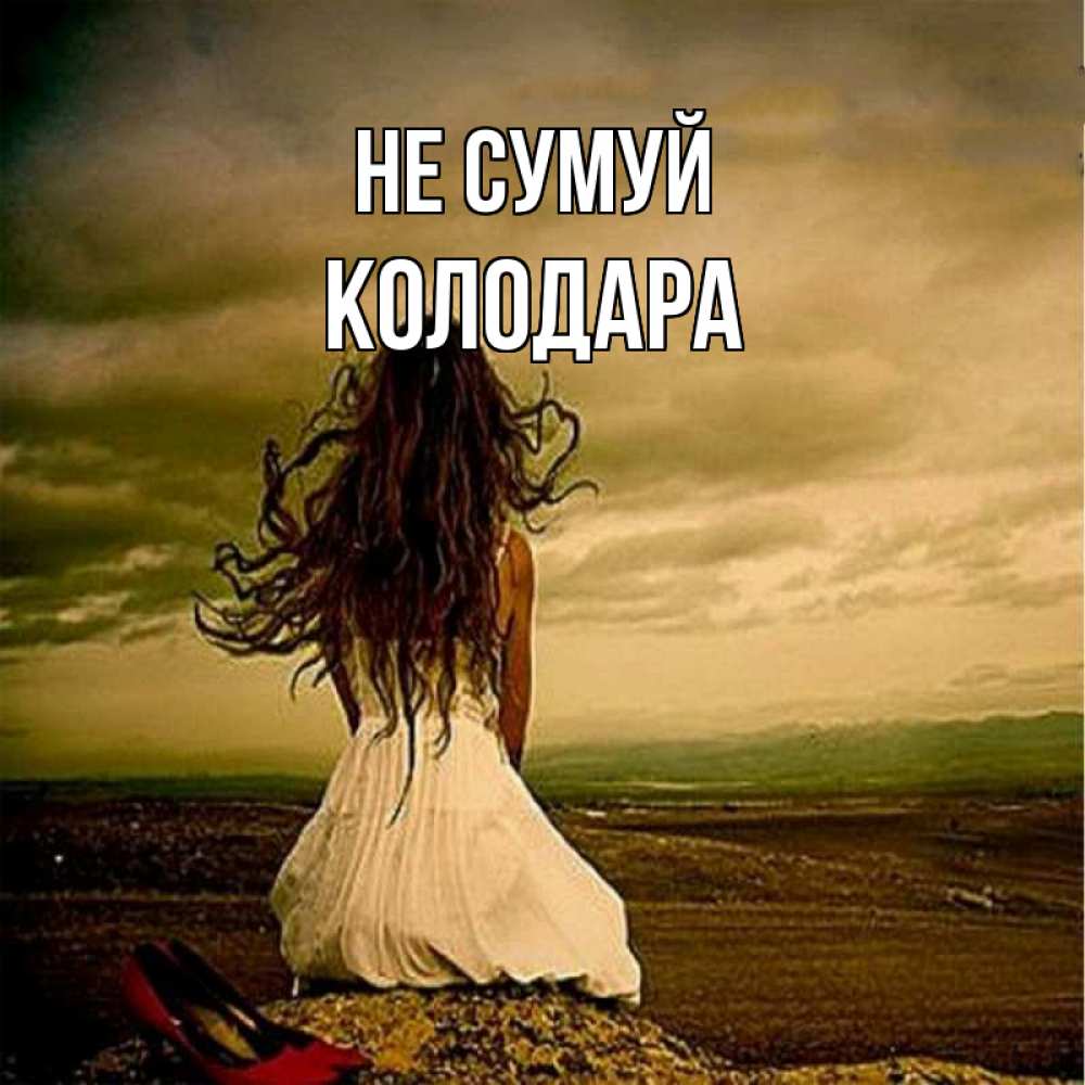 Открытка на каждый день з підписом, Колодара Не сумуй белое платье и длинные волосы Прикольна листівка з побажанням онлайн скачати безкоштовно 