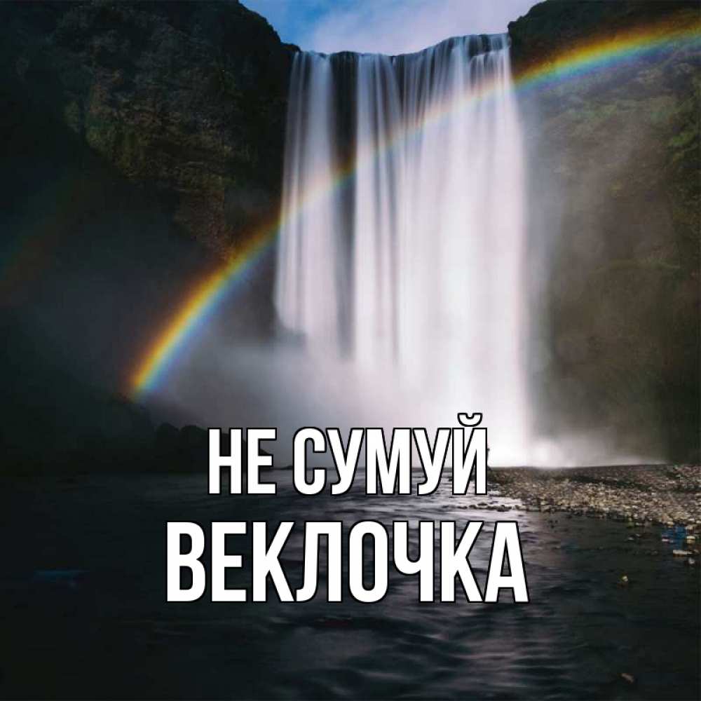 Открытка на каждый день з підписом, Веклочка Не сумуй речка и  огромный водопад Прикольна листівка з побажанням онлайн скачати безкоштовно 