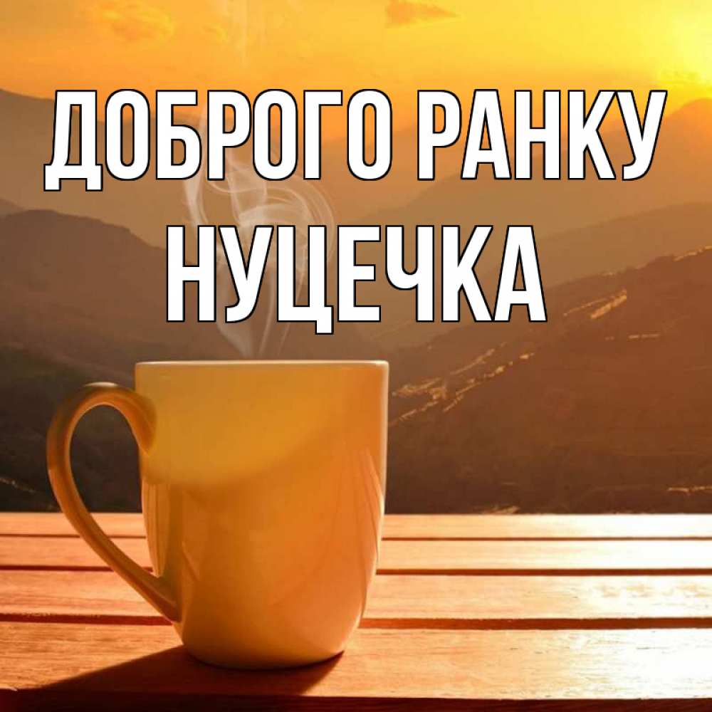 Открытка на каждый день з підписом, Нуцечка Доброго ранку кофе в горах Прикольна листівка з побажанням онлайн скачати безкоштовно 