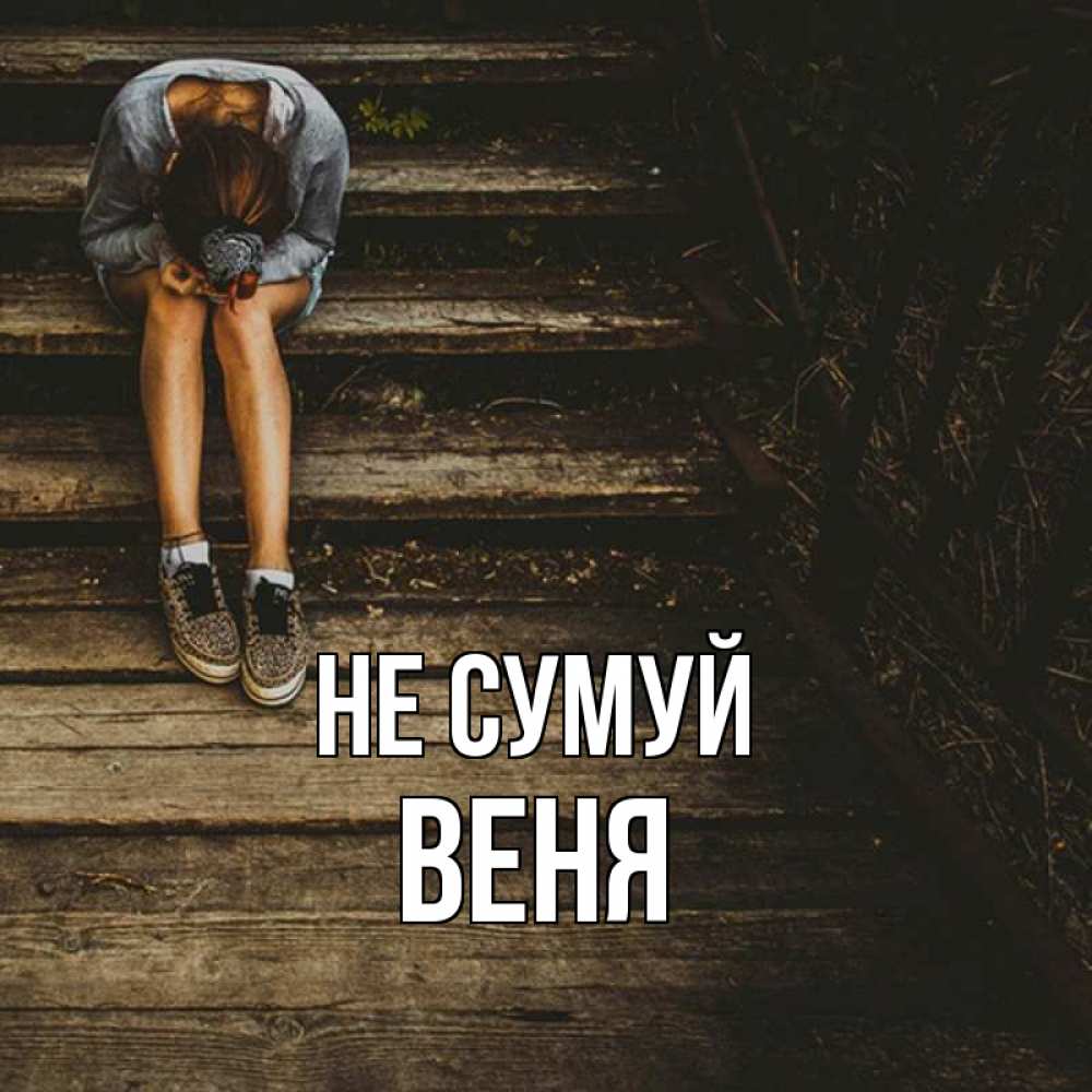 Открытка на каждый день з підписом, Веня Не сумуй девушка сидит на деревянных ступеньках Прикольна листівка з побажанням онлайн скачати безкоштовно 
