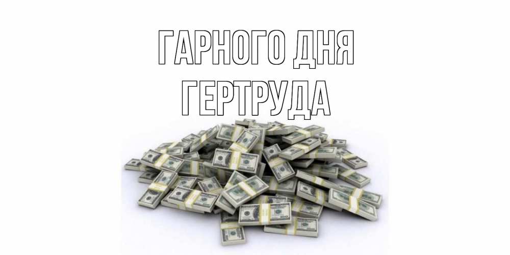 Открытка на каждый день з підписом, Гертруда Гарного дня гора долларов Прикольна листівка з побажанням онлайн скачати безкоштовно 