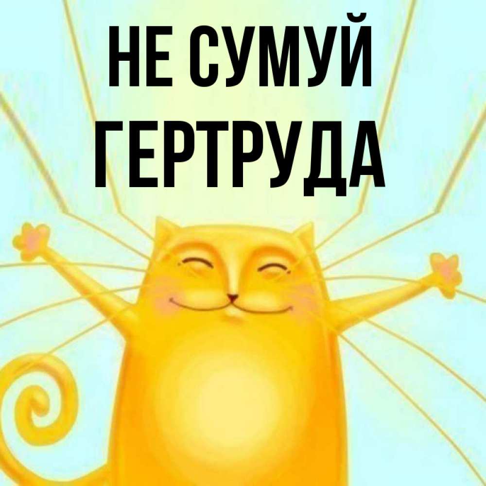 Открытка на каждый день з підписом, Гертруда Не сумуй обнимашки усатые Прикольна листівка з побажанням онлайн скачати безкоштовно 