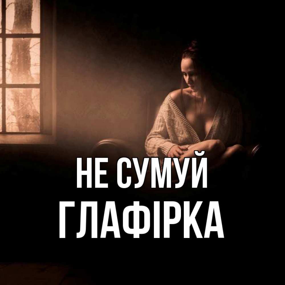 Открытка на каждый день з підписом, Глафірка Не сумуй сидя у окна Прикольна листівка з побажанням онлайн скачати безкоштовно 