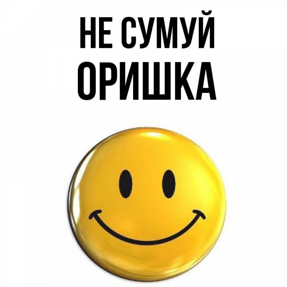Открытка на каждый день з підписом, Оришка Не сумуй желаем всем позитива Прикольна листівка з побажанням онлайн скачати безкоштовно 