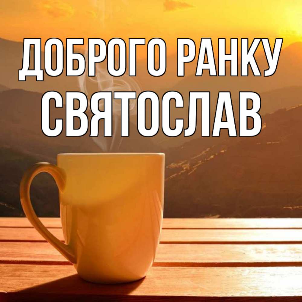 Открытка на каждый день з підписом, Святослав Доброго ранку кофе в горах Прикольна листівка з побажанням онлайн скачати безкоштовно 