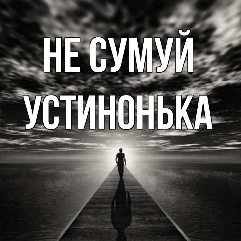 Открытка на каждый день з підписом, Устинонька Не сумуй человек Прикольна листівка з побажанням онлайн скачати безкоштовно 