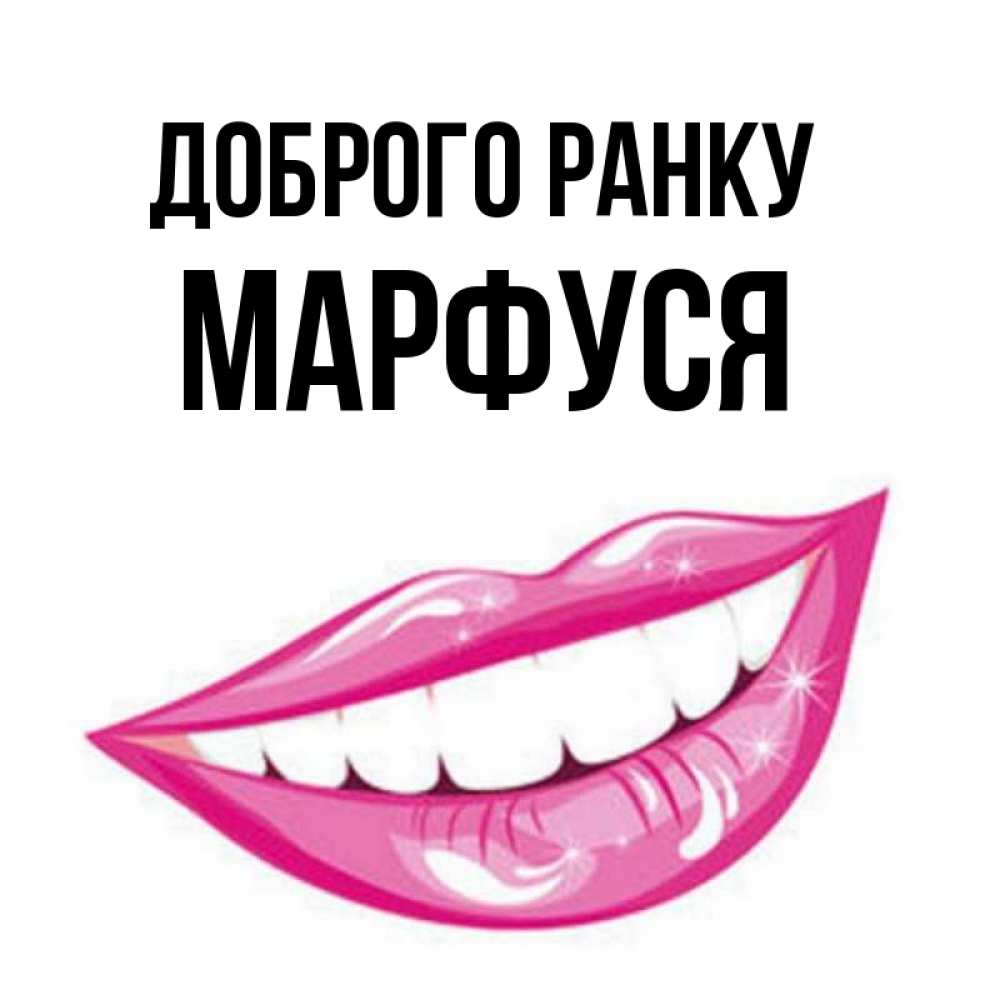 Открытка на каждый день з підписом, Марфуся Доброго ранку розовые губы и белые зубы Прикольна листівка з побажанням онлайн скачати безкоштовно 