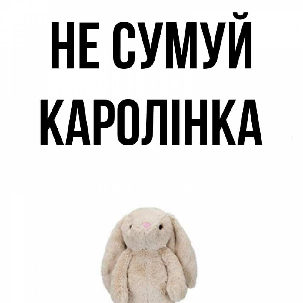 Открытка на каждый день з підписом, Каролінка Не сумуй детская игрушка зайчика Прикольна листівка з побажанням онлайн скачати безкоштовно 
