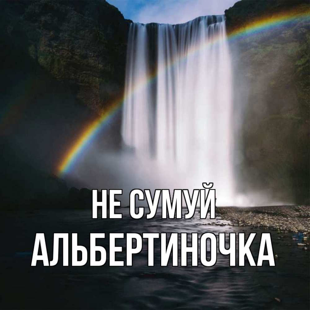 Открытка на каждый день з підписом, Альбертиночка Не сумуй речка и  огромный водопад Прикольна листівка з побажанням онлайн скачати безкоштовно 