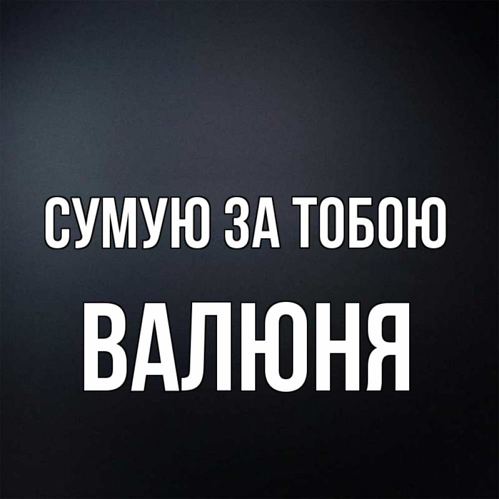 Открытка на каждый день з підписом, Валюня Сумую за тобою с подписью Прикольна листівка з побажанням онлайн скачати безкоштовно 