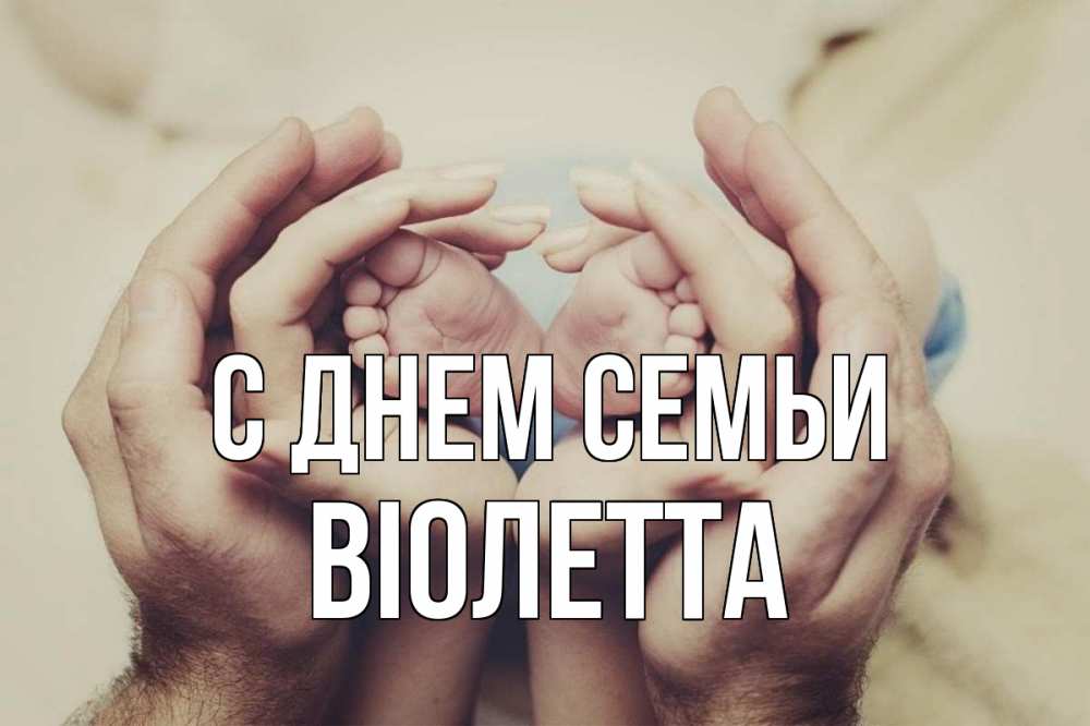 Открытка на каждый день з підписом, Віолетта С днем семьи Семья, малыш, руки Прикольна листівка з побажанням онлайн скачати безкоштовно 