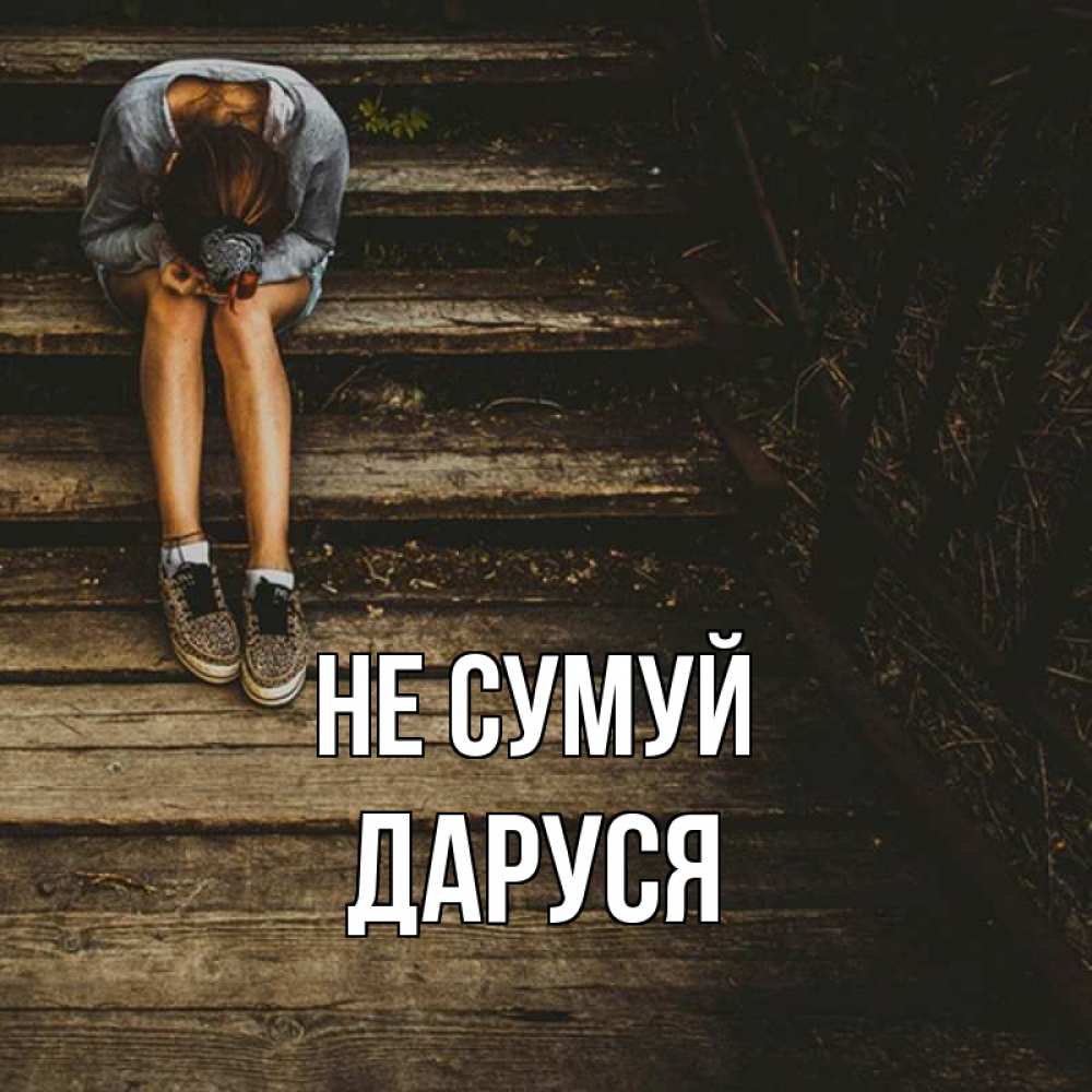 Открытка на каждый день з підписом, Даруся Не сумуй девушка сидит на деревянных ступеньках Прикольна листівка з побажанням онлайн скачати безкоштовно 
