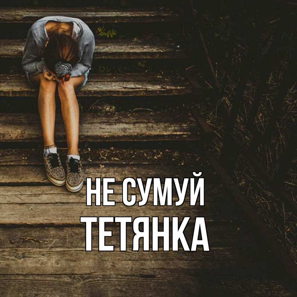 Открытка на каждый день з підписом, Тетянка Не сумуй девушка сидит на деревянных ступеньках Прикольна листівка з побажанням онлайн скачати безкоштовно 