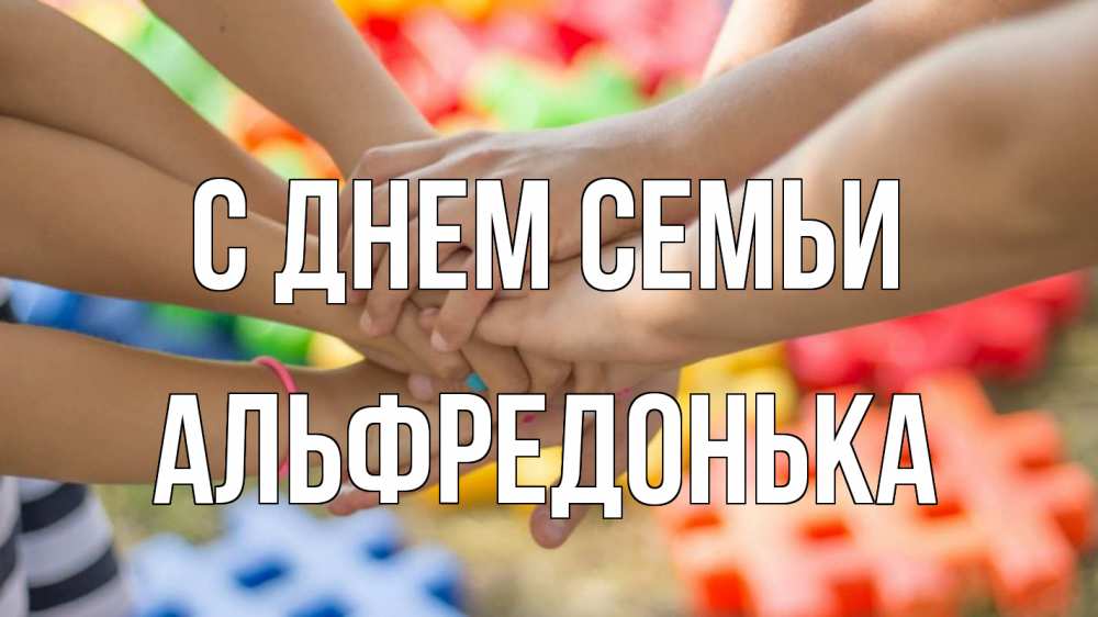 Открытка на каждый день з підписом, Альфредонька С днем семьи руки Прикольна листівка з побажанням онлайн скачати безкоштовно 