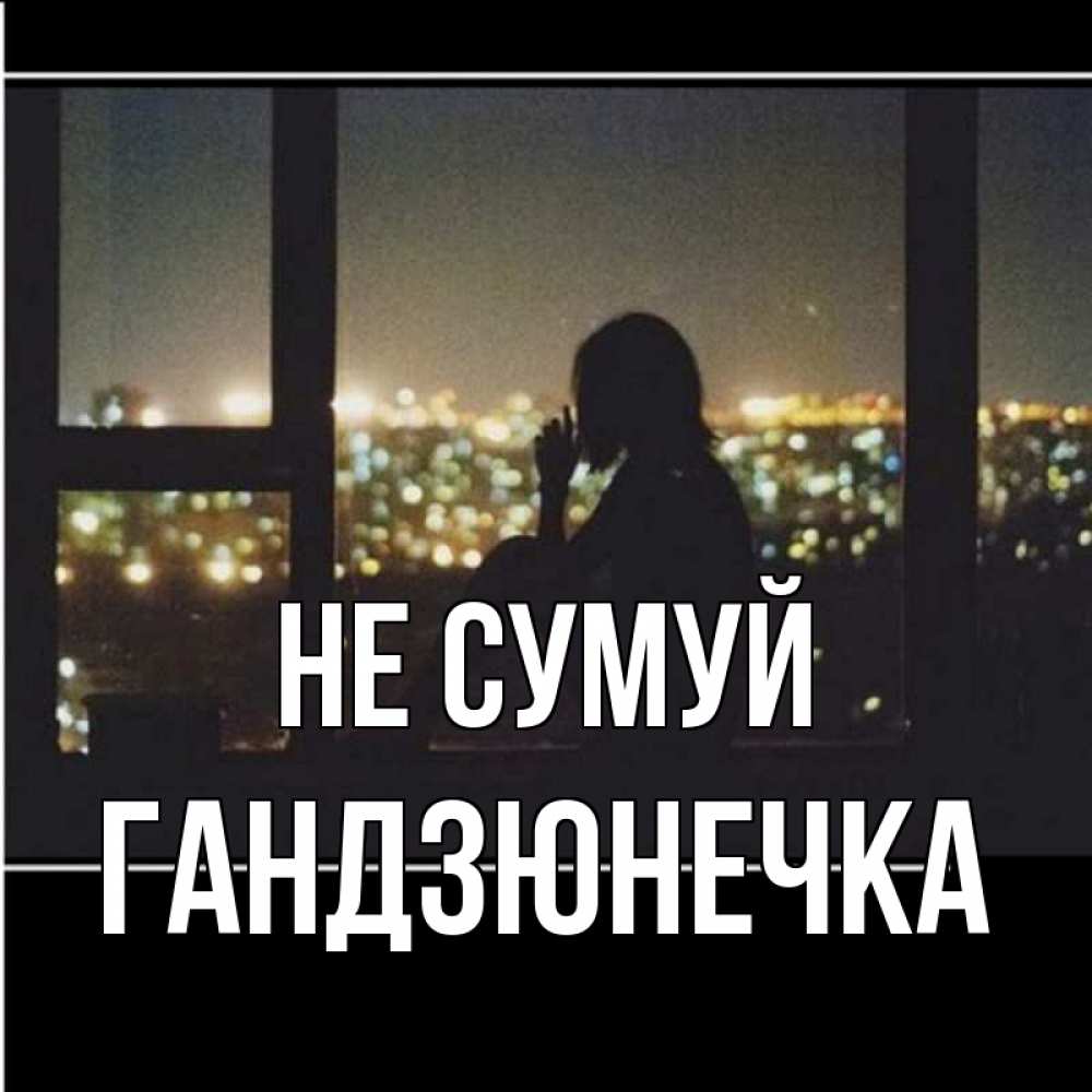 Открытка на каждый день з підписом, Гандзюнечка Не сумуй смотрит на ночной город Прикольна листівка з побажанням онлайн скачати безкоштовно 