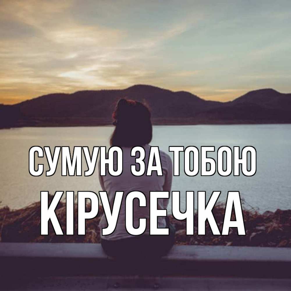 Открытка на каждый день з підписом, Кірусечка Сумую за тобою я уже соскучилась Прикольна листівка з побажанням онлайн скачати безкоштовно 