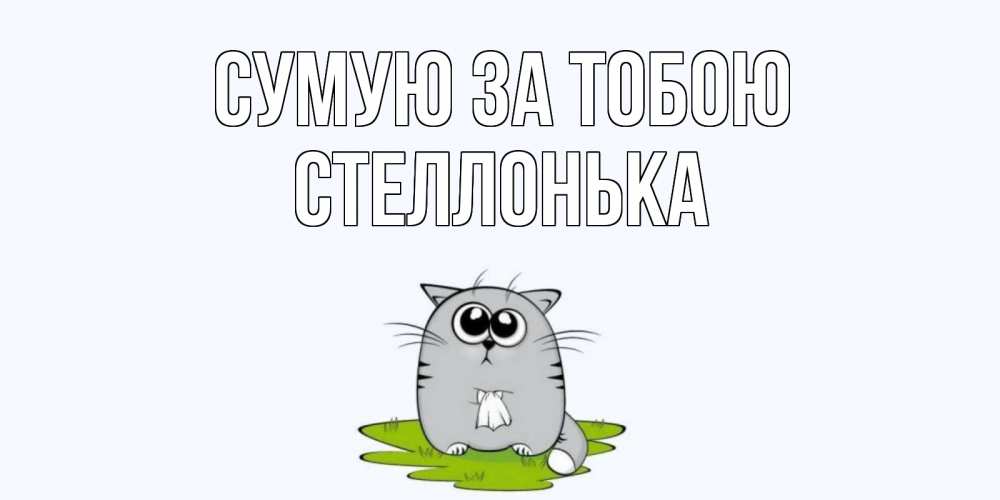 Открытка на каждый день з підписом, Стеллонька Сумую за тобою открытки с котиками я по тебе скучаю с именем Прикольна листівка з побажанням онлайн скачати безкоштовно 