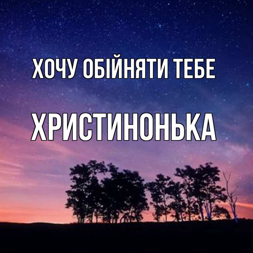 Открытка на каждый день з підписом, Христинонька Хочу обійняти тебе силуэты деревьев Прикольна листівка з побажанням онлайн скачати безкоштовно 