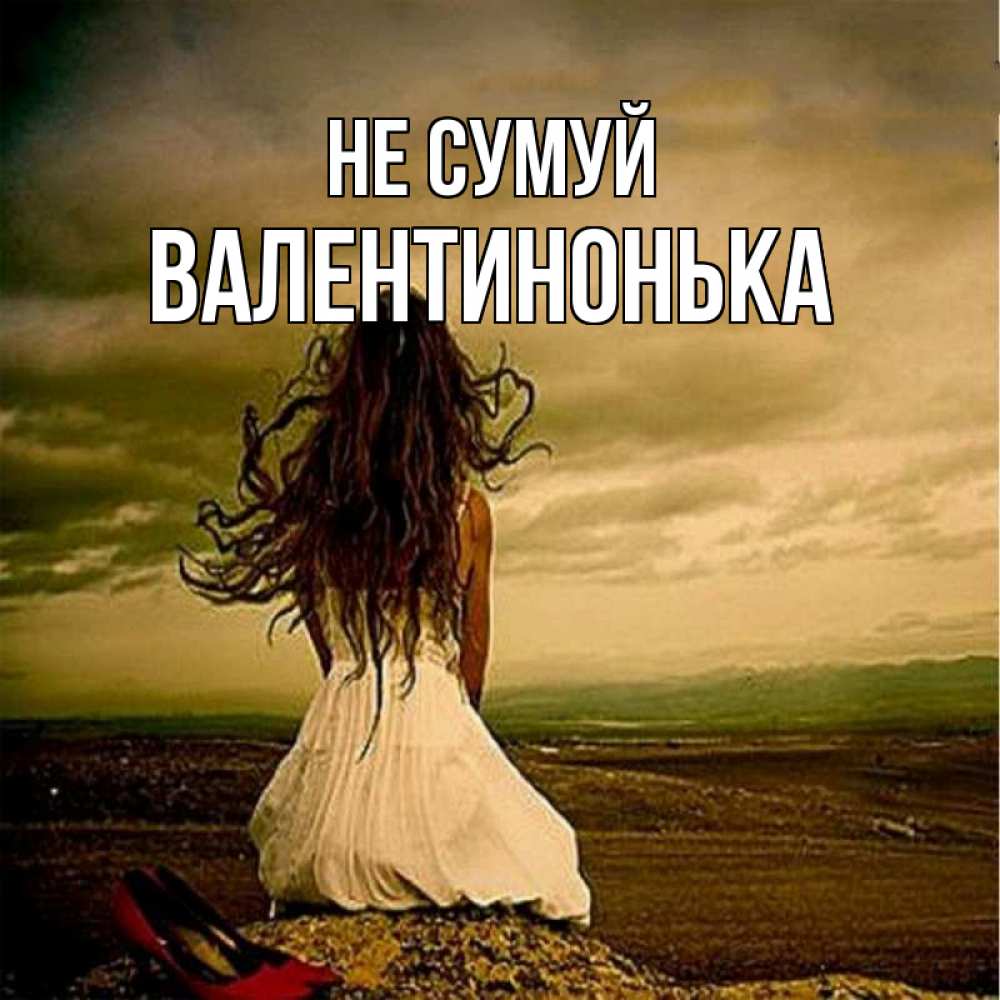 Открытка на каждый день з підписом, Валентинонька Не сумуй белое платье и длинные волосы Прикольна листівка з побажанням онлайн скачати безкоштовно 