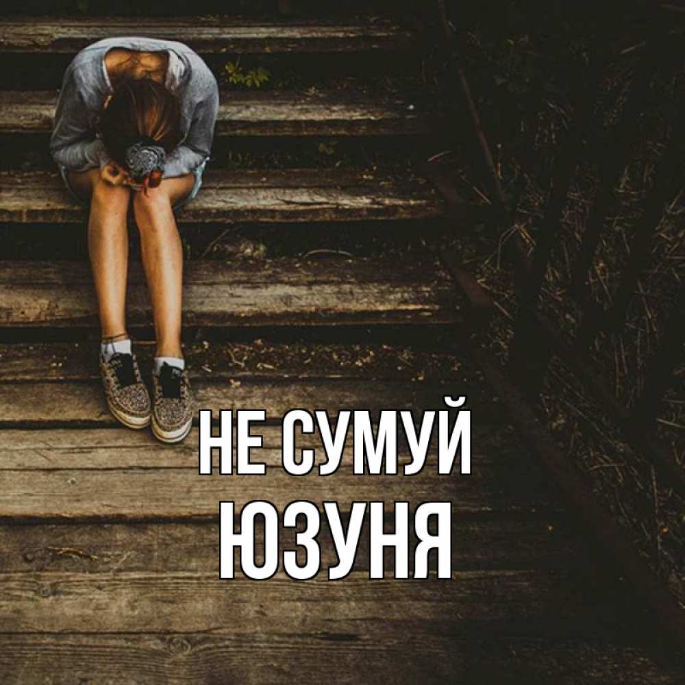 Открытка на каждый день з підписом, Юзуня Не сумуй девушка сидит на деревянных ступеньках Прикольна листівка з побажанням онлайн скачати безкоштовно 
