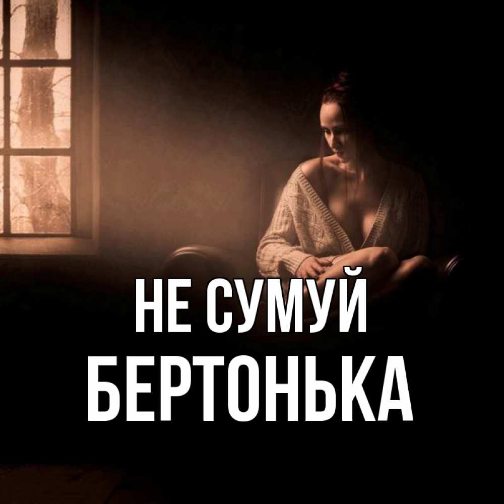 Открытка на каждый день з підписом, Бертонька Не сумуй сидя у окна Прикольна листівка з побажанням онлайн скачати безкоштовно 