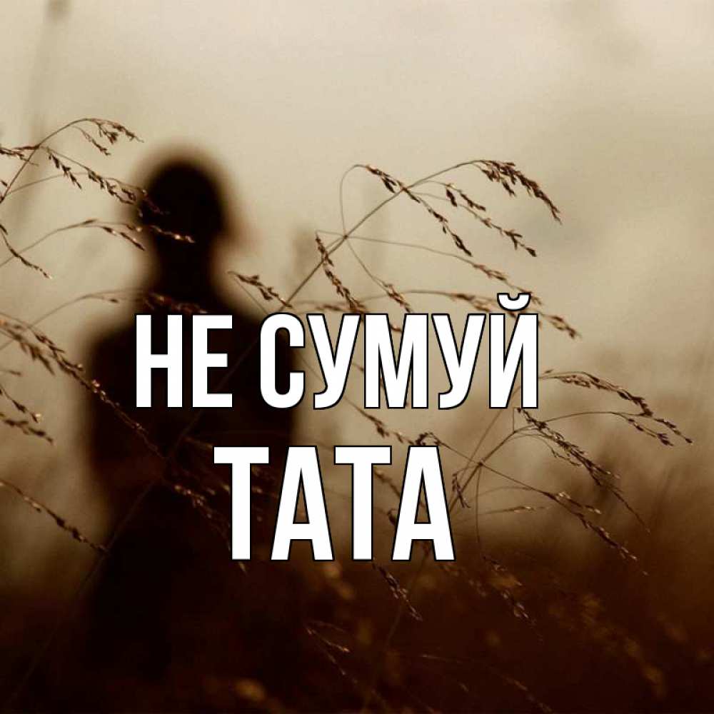 Открытка на каждый день з підписом, Тата Не сумуй грусть Прикольна листівка з побажанням онлайн скачати безкоштовно 