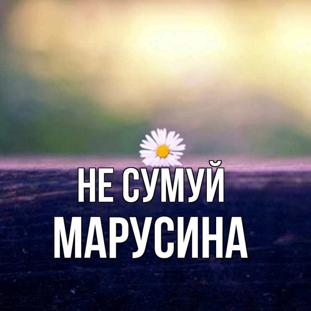 Открытка на каждый день з підписом, Марусина Не сумуй красота Прикольна листівка з побажанням онлайн скачати безкоштовно 