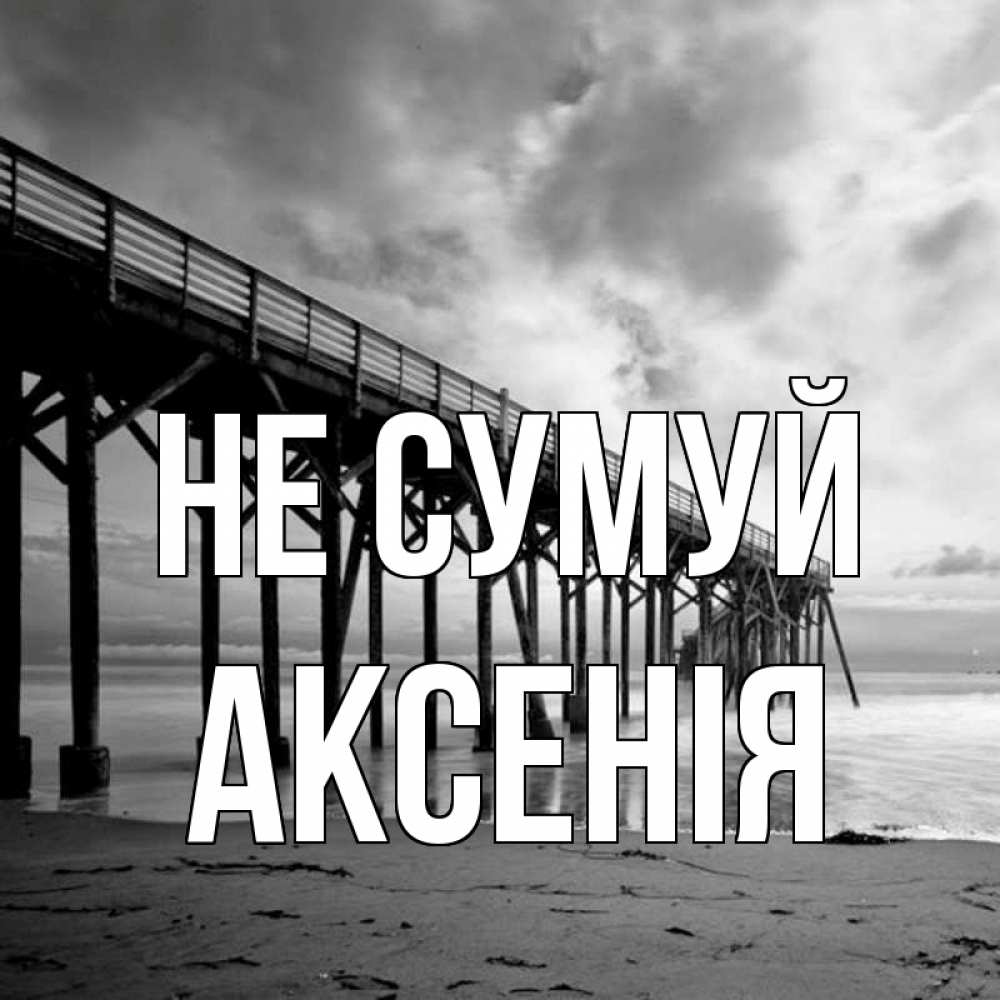 Открытка на каждый день з підписом, Аксенія Не сумуй вода и пляж под мостом Прикольна листівка з побажанням онлайн скачати безкоштовно 