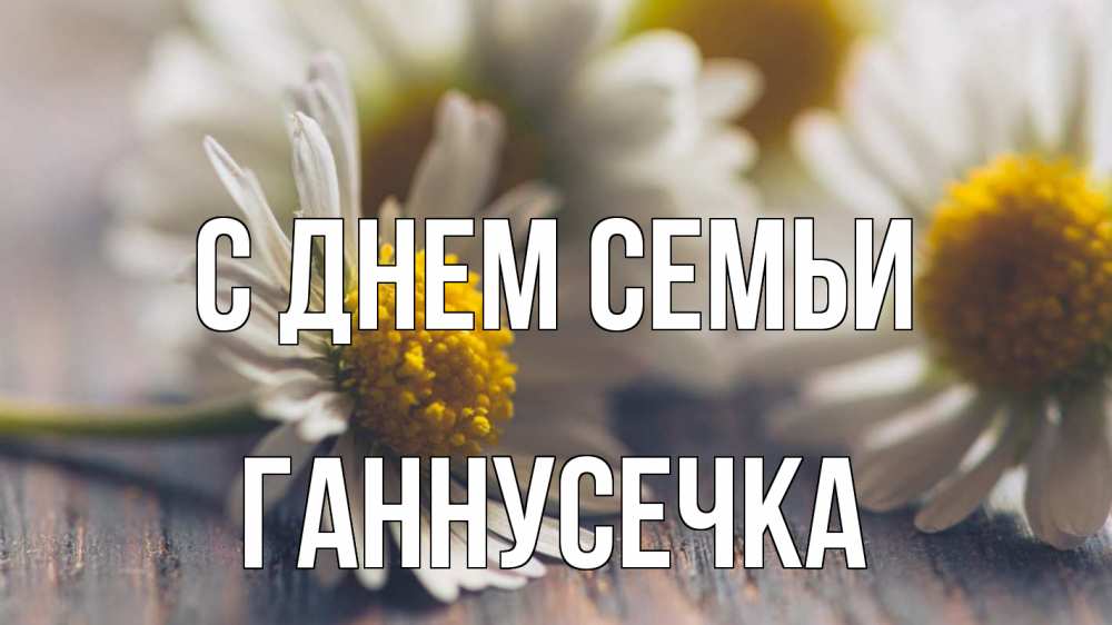 Открытка на каждый день з підписом, Ганнусечка С днем семьи с днем семьи Прикольна листівка з побажанням онлайн скачати безкоштовно 