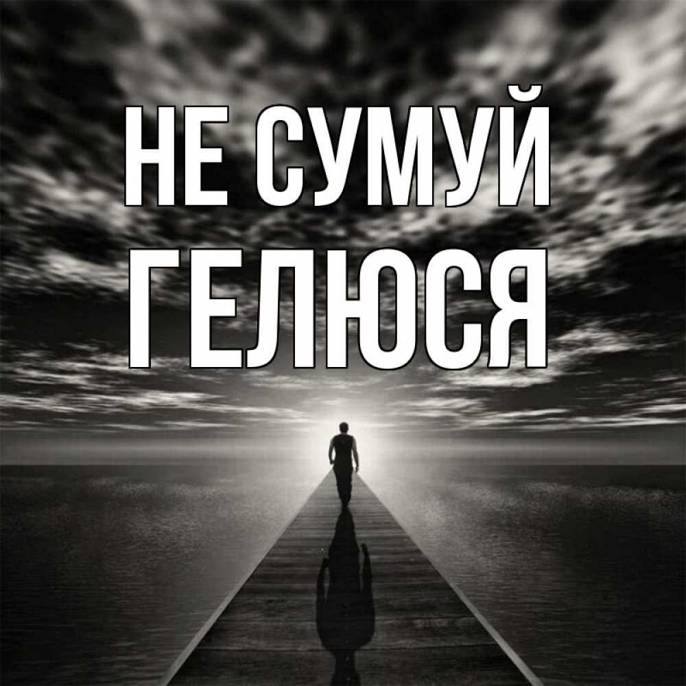 Открытка на каждый день з підписом, Гелюся Не сумуй человек Прикольна листівка з побажанням онлайн скачати безкоштовно 