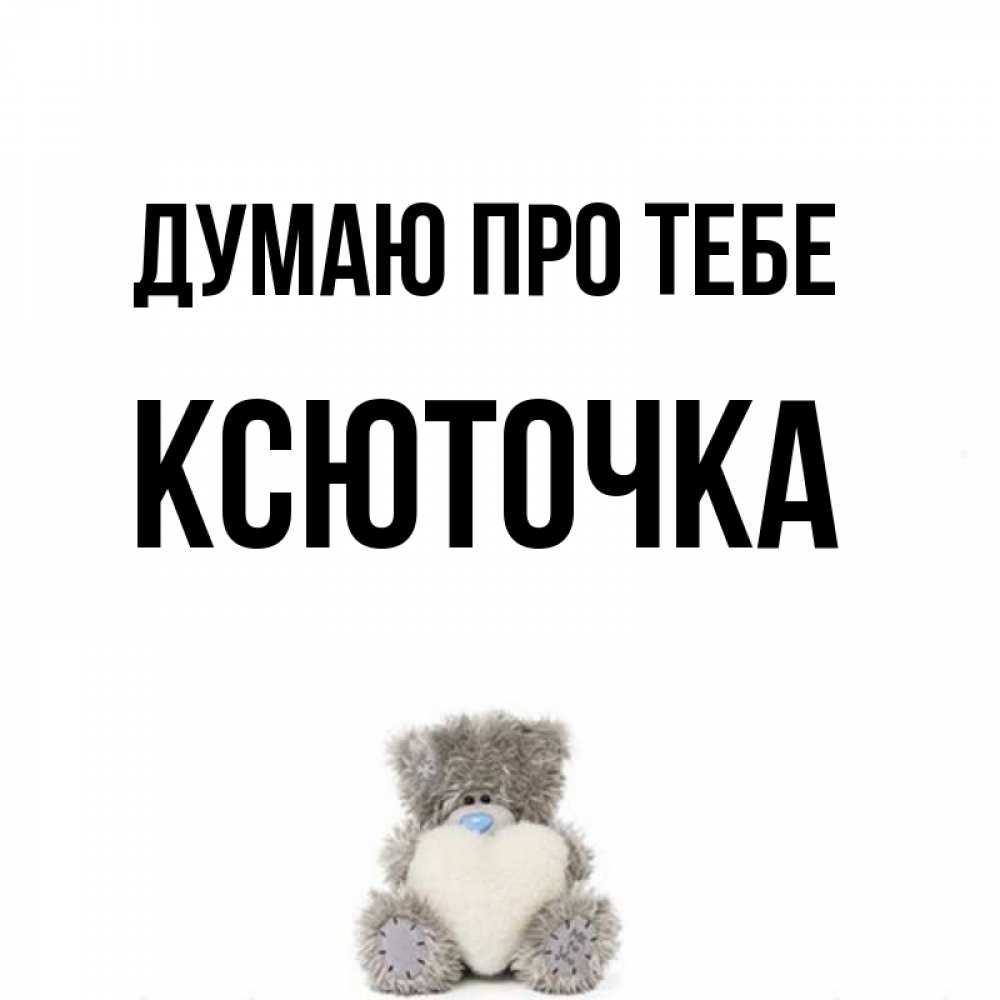 Открытка на каждый день з підписом, Ксюточка Думаю про тебе тедди с сердечком для любимой Прикольна листівка з побажанням онлайн скачати безкоштовно 