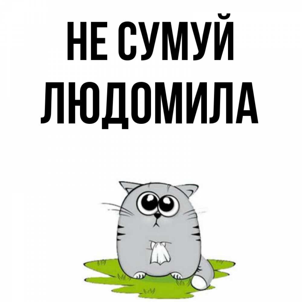 Открытка на каждый день з підписом, Людомила Не сумуй грустный котяра Прикольна листівка з побажанням онлайн скачати безкоштовно 