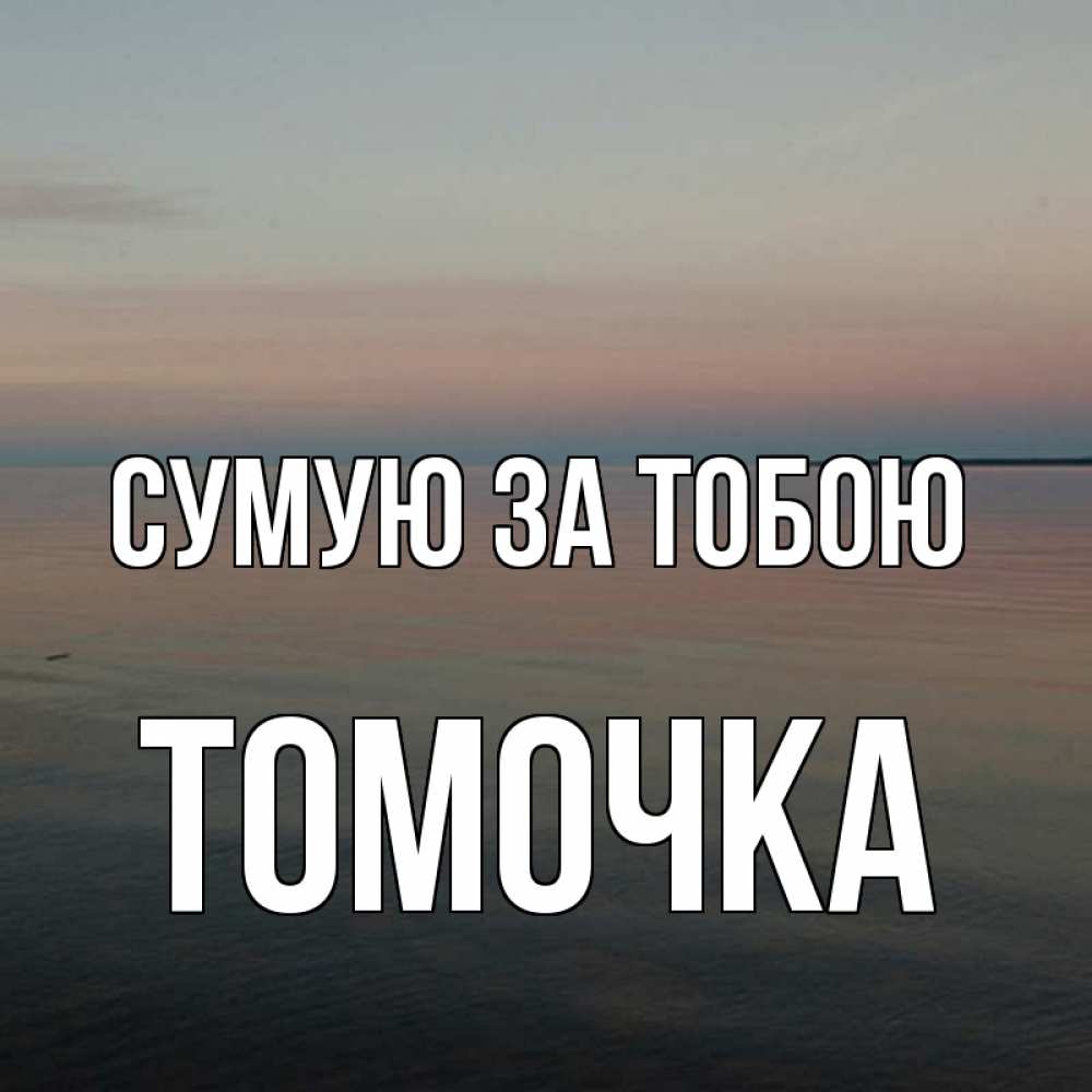 Открытка на каждый день з підписом, Томочка Сумую за тобою пусто Прикольна листівка з побажанням онлайн скачати безкоштовно 