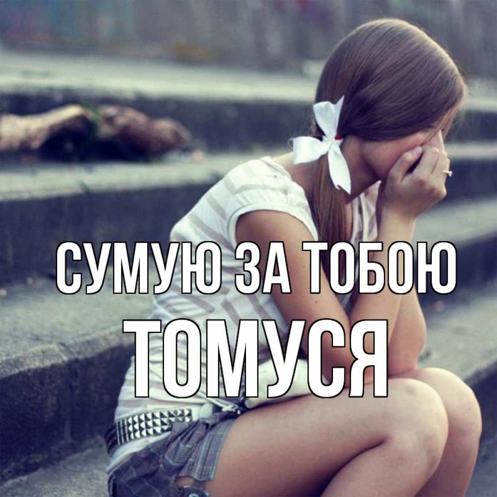 Открытка на каждый день з підписом, Томуся Сумую за тобою девушка плачет Прикольна листівка з побажанням онлайн скачати безкоштовно 