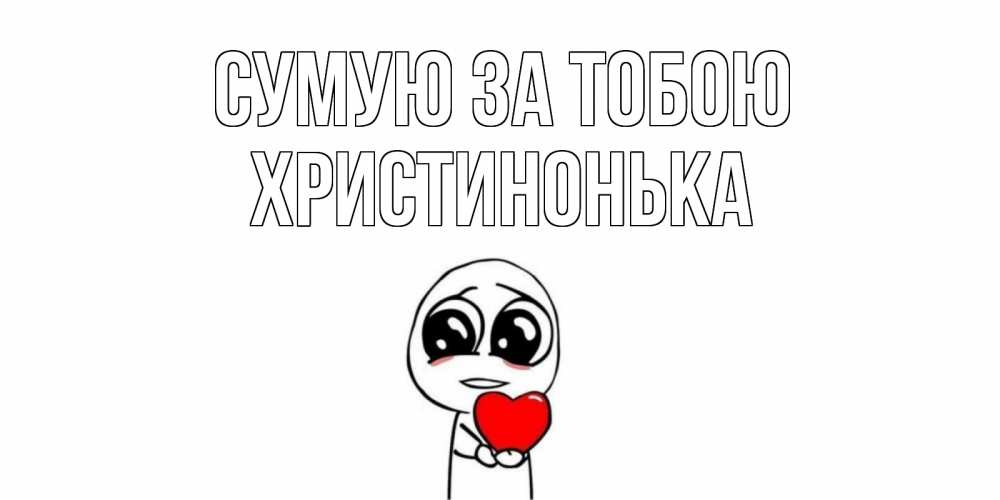 Открытка на каждый день з підписом, Христинонька Сумую за тобою я очень соскучился по тебе с тролль фейсом Прикольна листівка з побажанням онлайн скачати безкоштовно 