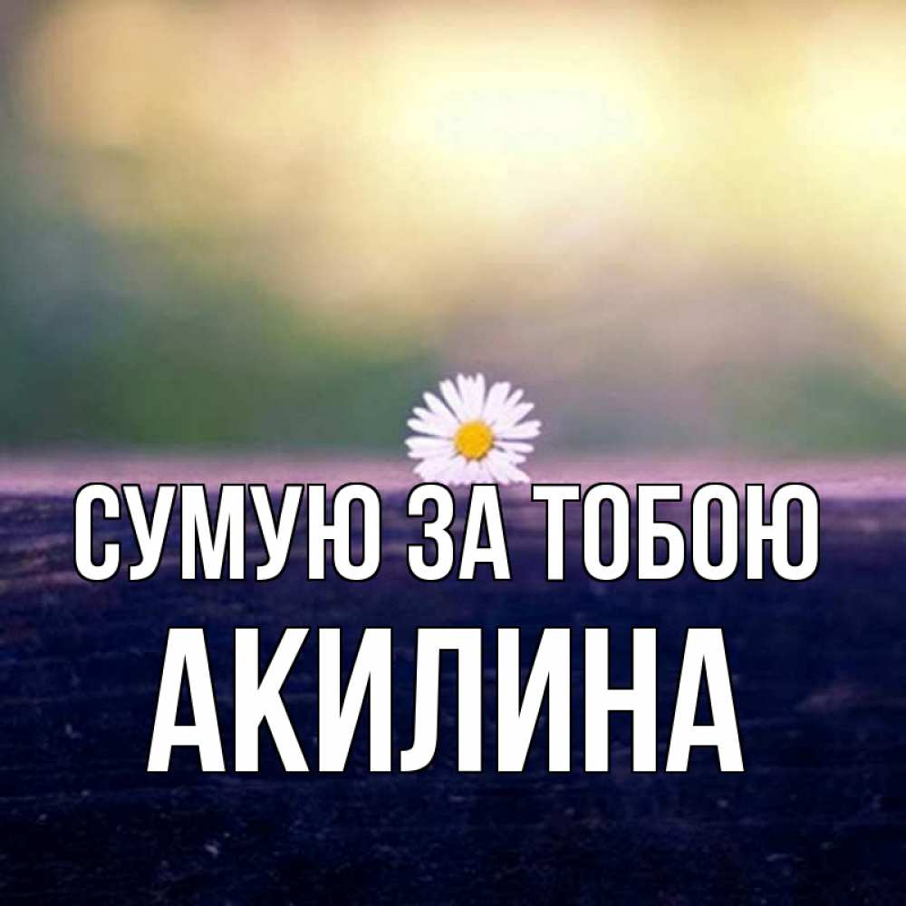 Открытка на каждый день з підписом, Акилина Сумую за тобою приходи в гости Прикольна листівка з побажанням онлайн скачати безкоштовно 