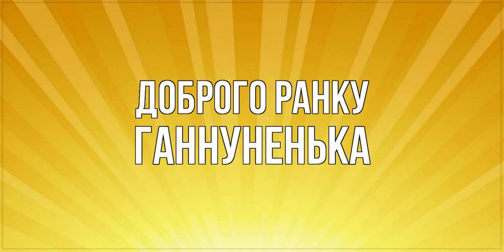 Открытка на каждый день з підписом, Ганнуненька Доброго ранку пожелания доброго утра Прикольна листівка з побажанням онлайн скачати безкоштовно 