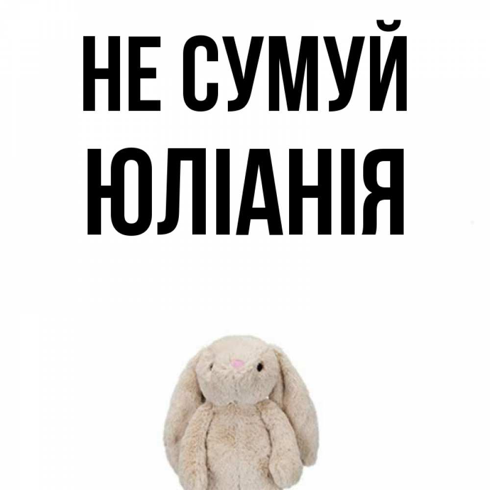Открытка на каждый день з підписом, Юліанія Не сумуй детская игрушка зайчика Прикольна листівка з побажанням онлайн скачати безкоштовно 