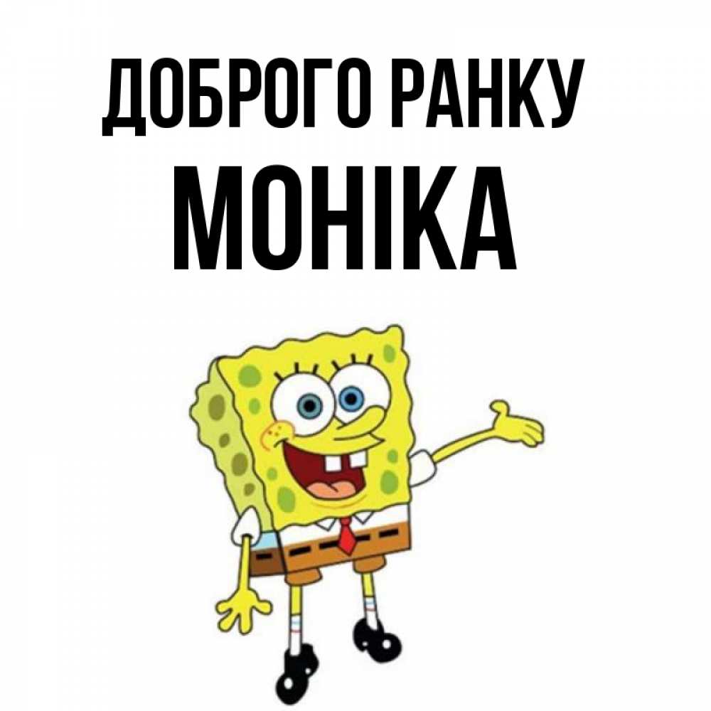 Открытка на каждый день з підписом, Моніка Доброго ранку губка боб улыбается Прикольна листівка з побажанням онлайн скачати безкоштовно 