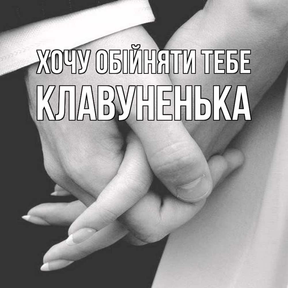Открытка на каждый день з підписом, Клавуненька Хочу обійняти тебе Черное и белое фото Прикольна листівка з побажанням онлайн скачати безкоштовно 