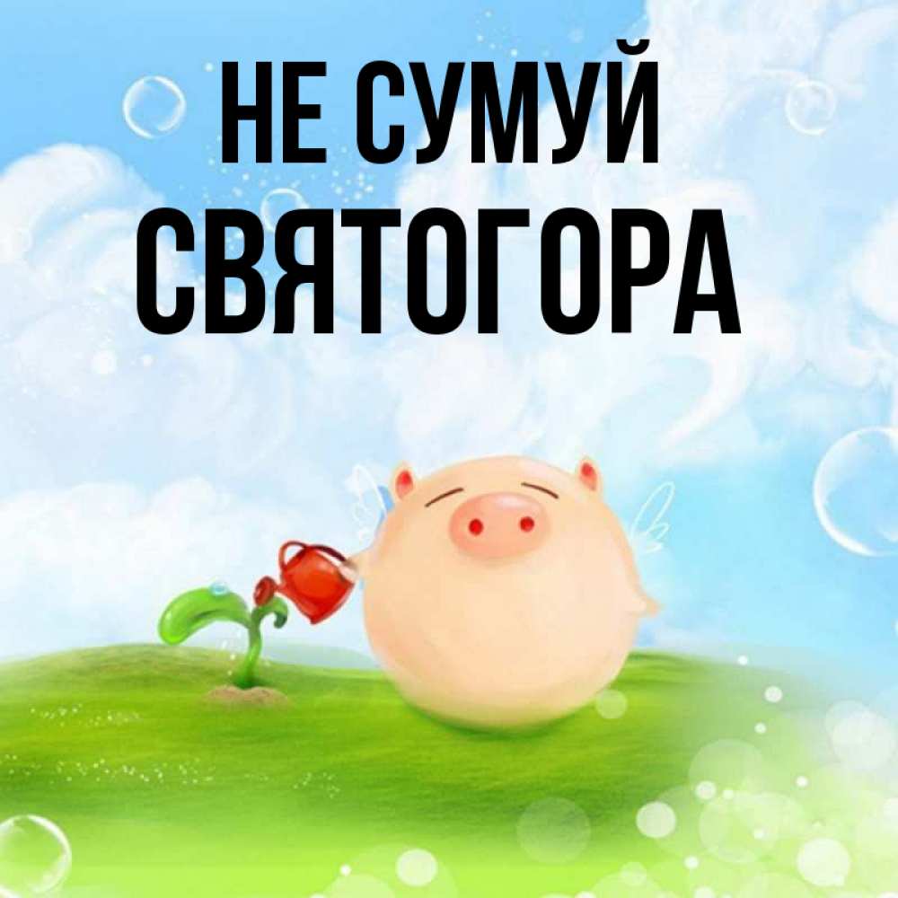 Открытка на каждый день з підписом, Святогора Не сумуй поливает цветок порося Прикольна листівка з побажанням онлайн скачати безкоштовно 