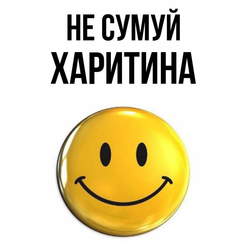 Открытка на каждый день з підписом, Харитина Не сумуй желаем всем позитива Прикольна листівка з побажанням онлайн скачати безкоштовно 